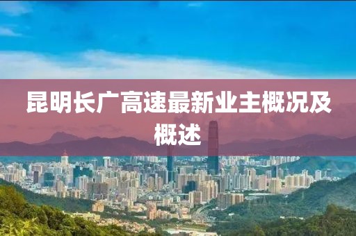 昆明长广高速最新业主概况及概述