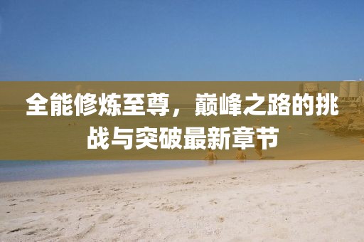 全能修炼至尊，巅峰之路的挑战与突破最新章节