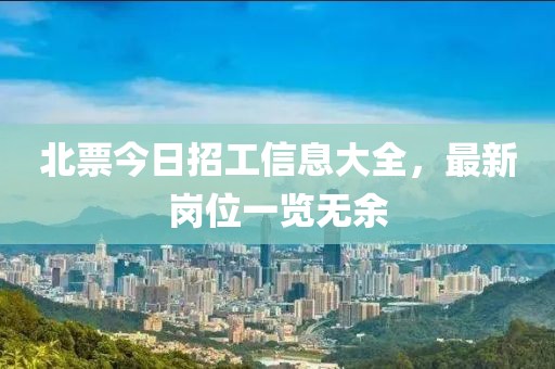 北票今日招工信息大全，最新岗位一览无余