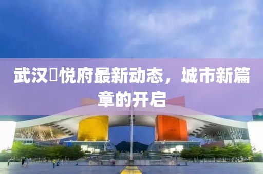 武汉洺悦府最新动态，城市新篇章的开启