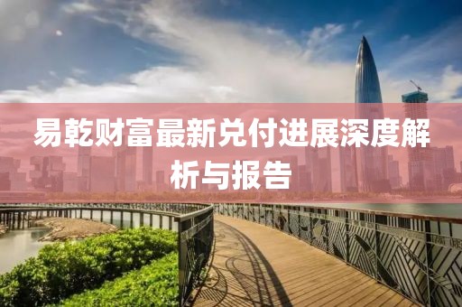 易乾财富最新兑付进展深度解析与报告