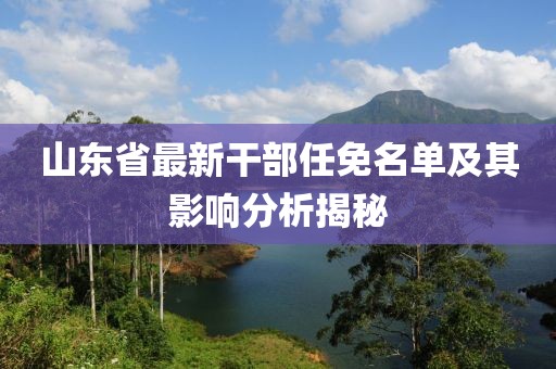 山东省最新干部任免名单及其影响分析揭秘
