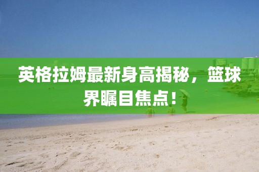 英格拉姆最新身高揭秘，篮球界瞩目焦点！