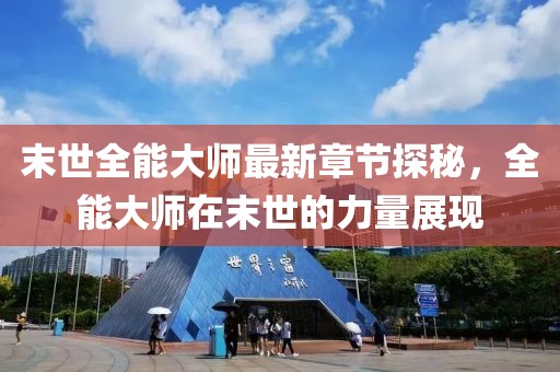 末世全能大师最新章节探秘，全能大师在末世的力量展现