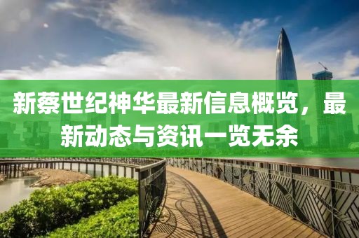 新蔡世纪神华最新信息概览，最新动态与资讯一览无余