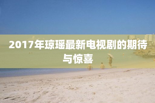 2017年琼瑶最新电视剧的期待与惊喜