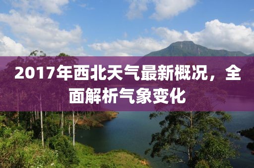 2017年西北天气最新概况，全面解析气象变化
