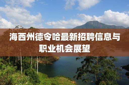 海西州德令哈最新招聘信息与职业机会展望