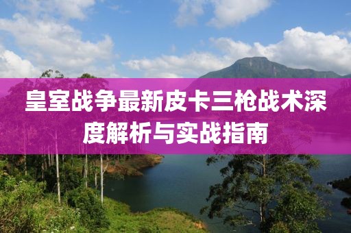皇室战争最新皮卡三枪战术深度解析与实战指南