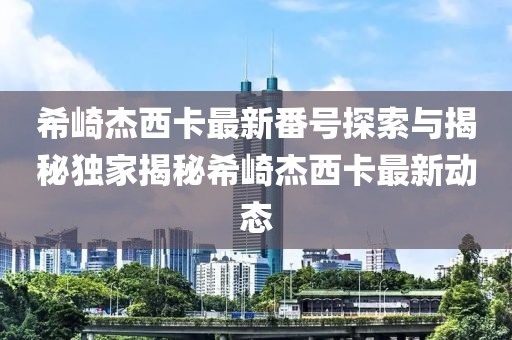 希崎杰西卡最新番号探索与揭秘独家揭秘希崎杰西卡最新动态