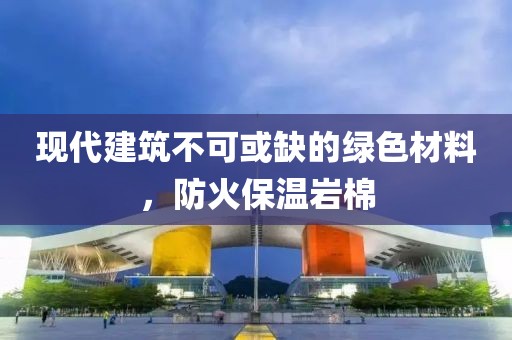 现代建筑不可或缺的绿色材料，防火保温岩棉