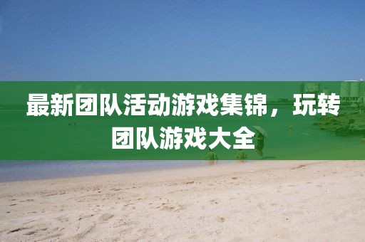 最新团队活动游戏集锦，玩转团队游戏大全