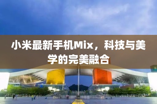 小米最新手机Mix，科技与美学的完美融合