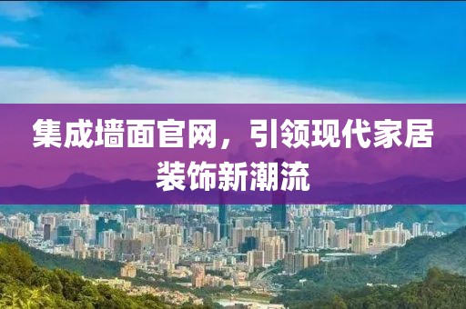 集成墙面官网，引领现代家居装饰新潮流