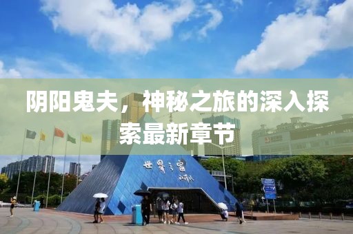 阴阳鬼夫，神秘之旅的深入探索最新章节
