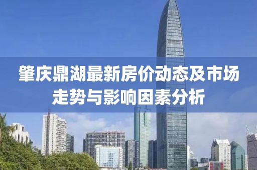 肇庆鼎湖最新房价动态及市场走势与影响因素分析