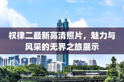 权律二最新高清照片，魅力与风采的无界之旅展示