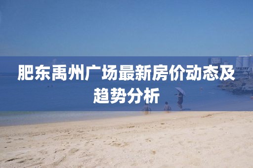 肥东禹州广场最新房价动态及趋势分析