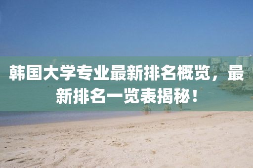 韩国大学专业最新排名概览，最新排名一览表揭秘！