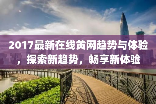 2017最新在线黄网趋势与体验，探索新趋势，畅享新体验