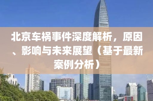 北京车祸事件深度解析，原因、影响与未来展望（基于最新案例分析）
