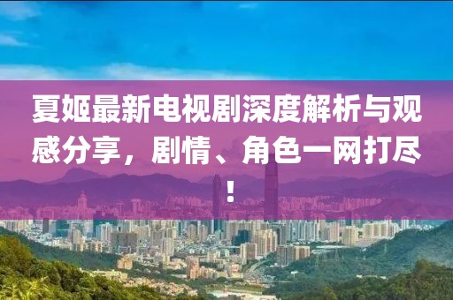夏姬最新电视剧深度解析与观感分享，剧情、角色一网打尽！