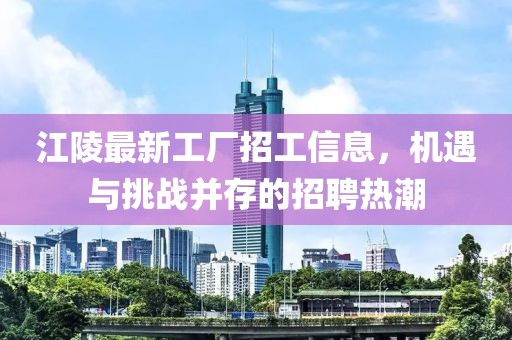 江陵最新工厂招工信息，机遇与挑战并存的招聘热潮