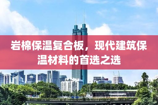 岩棉保温复合板，现代建筑保温材料的首选之选