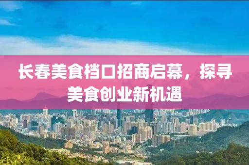 长春美食档口招商启幕，探寻美食创业新机遇