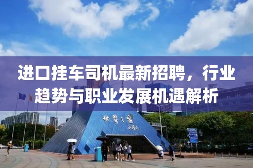 进口挂车司机最新招聘，行业趋势与职业发展机遇解析