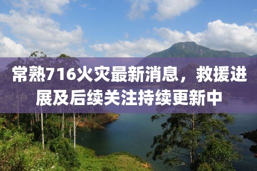 常熟716火灾最新消息，救援进展及后续关注持续更新中