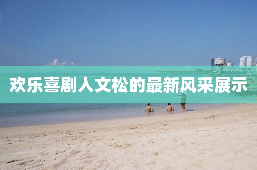 欢乐喜剧人文松的最新风采展示