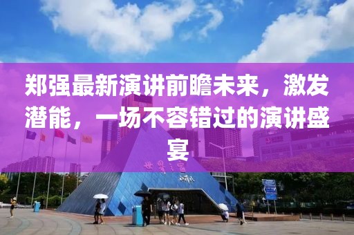 郑强最新演讲前瞻未来，激发潜能，一场不容错过的演讲盛宴