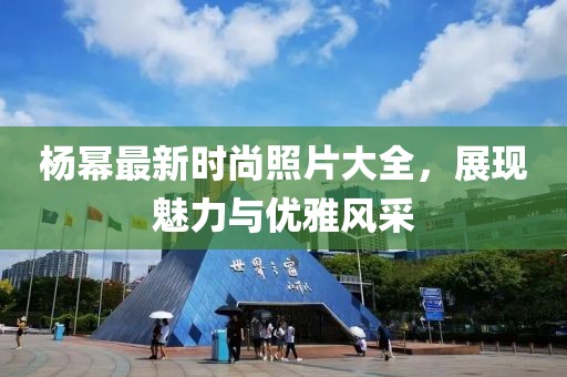 杨幂最新时尚照片大全，展现魅力与优雅风采