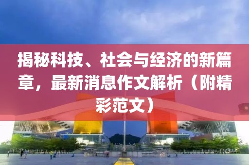 揭秘科技、社会与经济的新篇章，最新消息作文解析（附精彩范文）