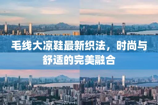 毛线大凉鞋最新织法，时尚与舒适的完美融合