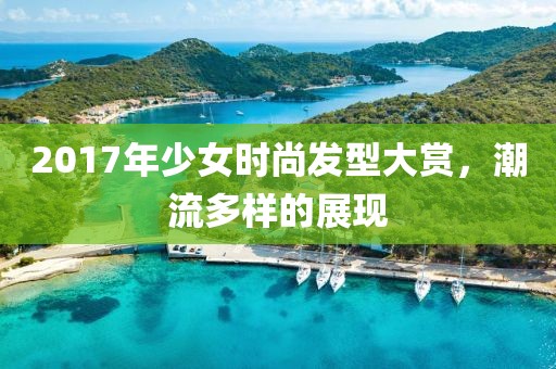 2017年少女时尚发型大赏，潮流多样的展现
