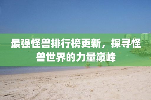 最强怪兽排行榜更新，探寻怪兽世界的力量巅峰