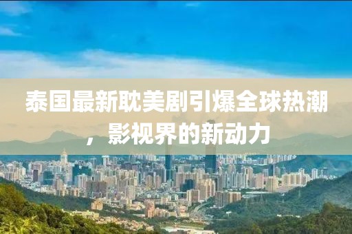 泰国最新耽美剧引爆全球热潮，影视界的新动力