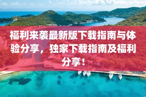 福利来袭最新版下载指南与体验分享，独家下载指南及福利分享！