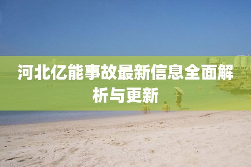 河北亿能事故最新信息全面解析与更新