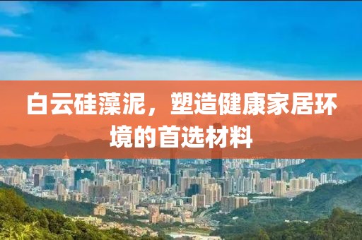 白云硅藻泥，塑造健康家居环境的首选材料