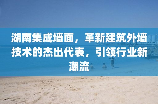 湖南集成墙面，革新建筑外墙技术的杰出代表，引领行业新潮流