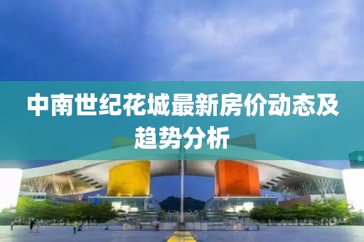 中南世纪花城最新房价动态及趋势分析