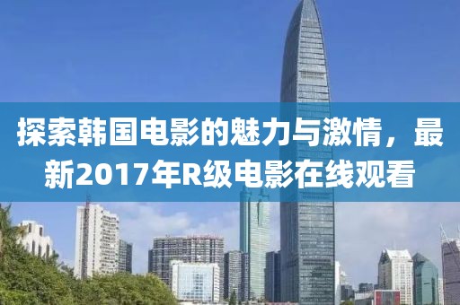 探索韩国电影的魅力与激情，最新2017年R级电影在线观看