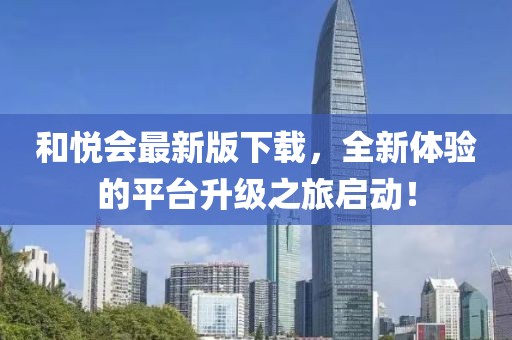 和悦会最新版下载，全新体验的平台升级之旅启动！