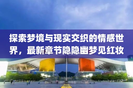 探索梦境与现实交织的情感世界，最新章节隐隐幽梦见红妆