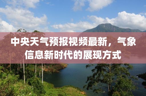 中央天气预报视频最新，气象信息新时代的展现方式