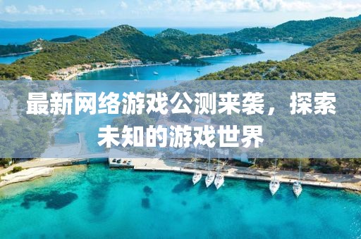 最新网络游戏公测来袭，探索未知的游戏世界