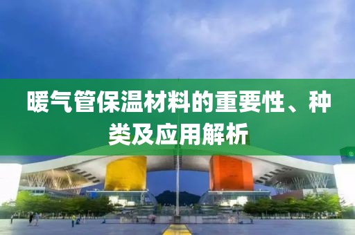 暖气管保温材料的重要性、种类及应用解析